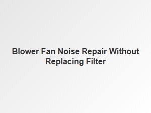 How to Fix Blower Fan Noise Without Replacing the Filter