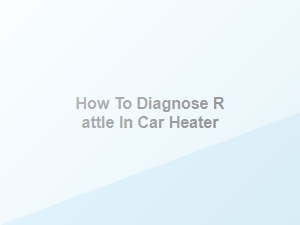 How to Diagnose a Rattling Car Heater