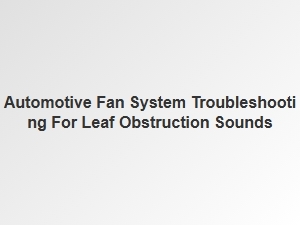 Troubleshooting Leaf Obstruction Noises in Automotive Fan Systems