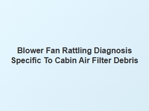 Diagnosing Blower Fan Rattling From Cabin Filter Debris