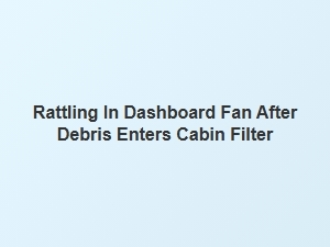 Dashboard Fan Rattles After Debris Enters Cabin Filter