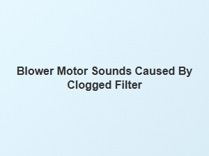 Clogged Filters Often Cause Blower Motor Noises