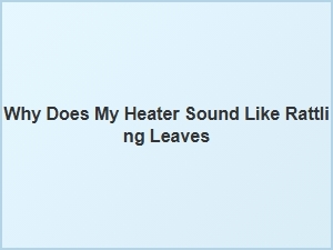 Why Does Your Heater Sound Like Rattling Leaves